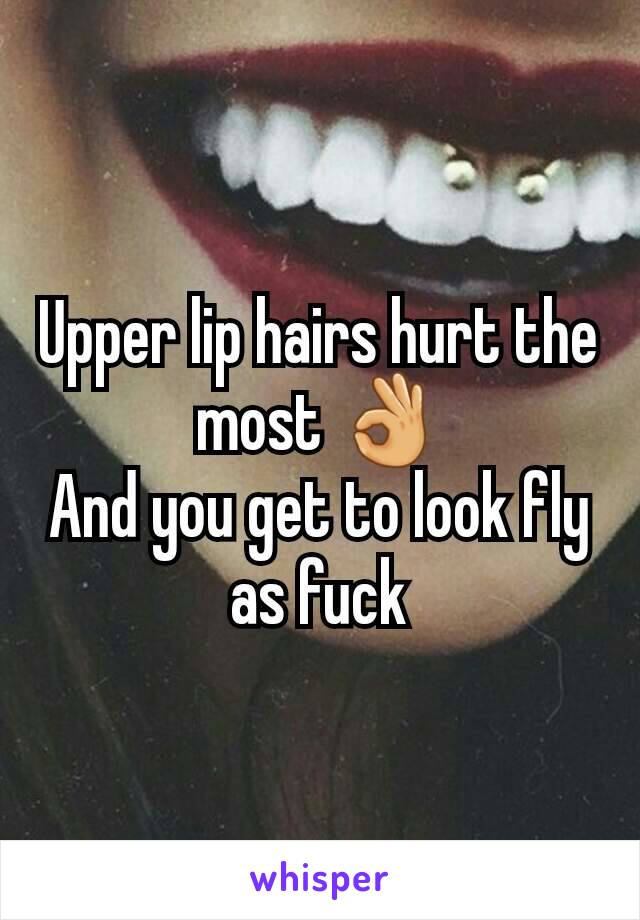 Upper lip hairs hurt the most 👌
And you get to look fly as fuck