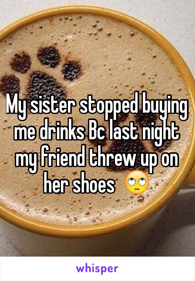 My sister stopped buying me drinks Bc last night my friend threw up on her shoes  🙄