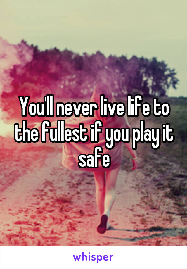 You'll never live life to the fullest if you play it safe