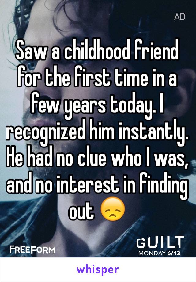 Saw a childhood friend for the first time in a few years today. I recognized him instantly. He had no clue who I was, and no interest in finding out 😞