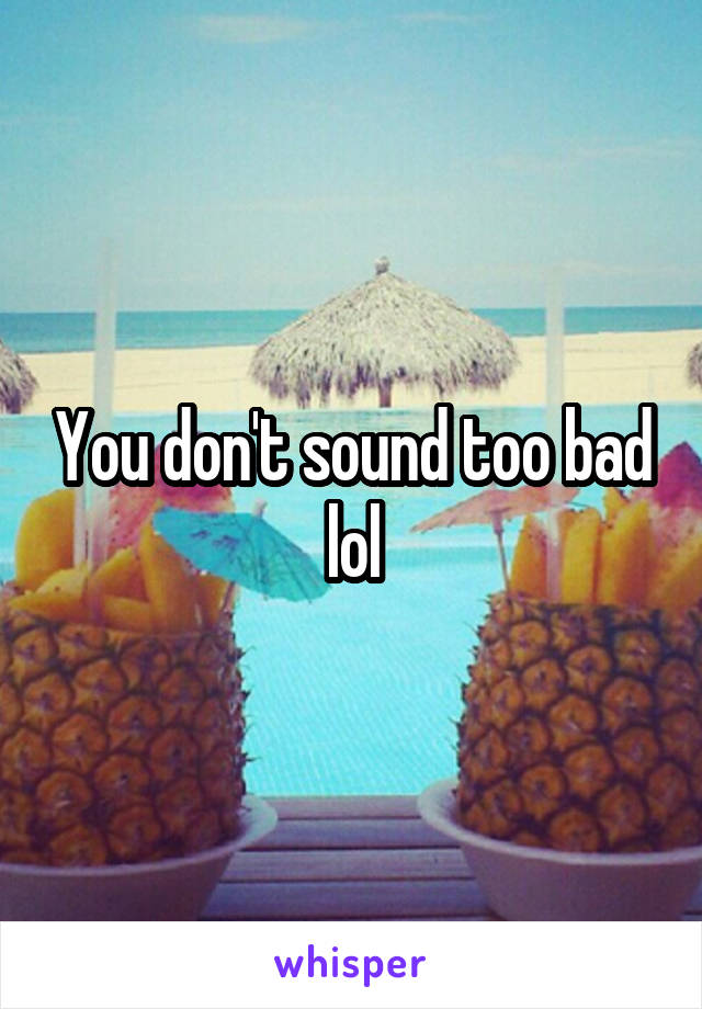 You don't sound too bad lol