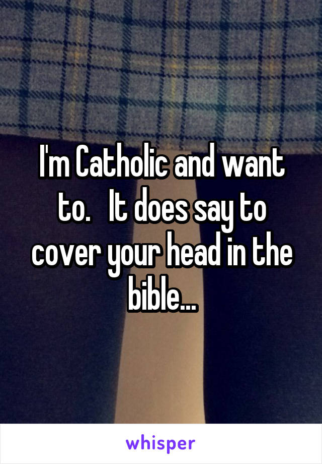 I'm Catholic and want to.   It does say to cover your head in the bible...