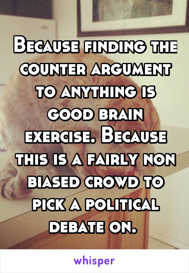 Because finding the counter argument to anything is good brain exercise. Because this is a fairly non biased crowd to pick a political debate on. 