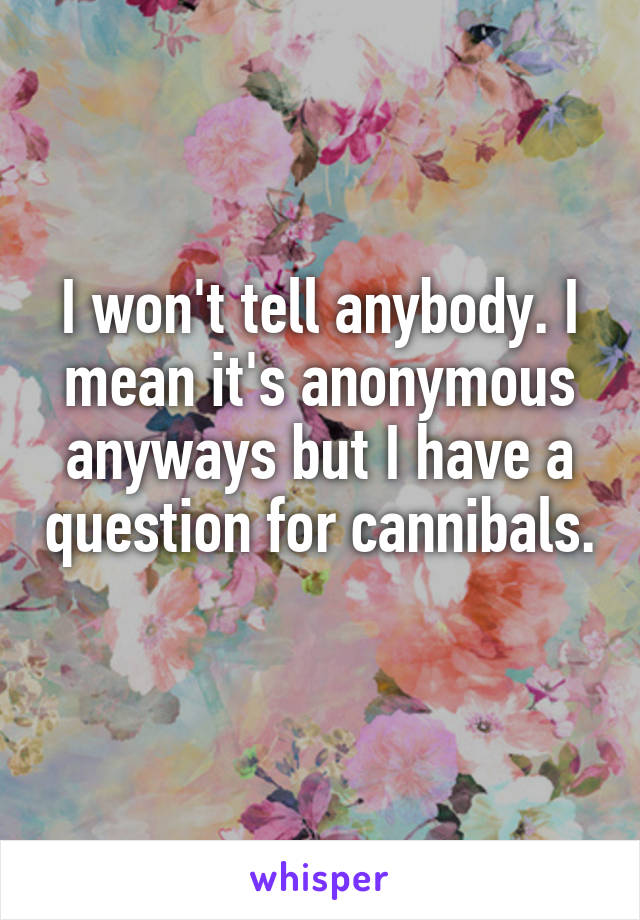 I won't tell anybody. I mean it's anonymous anyways but I have a question for cannibals. 