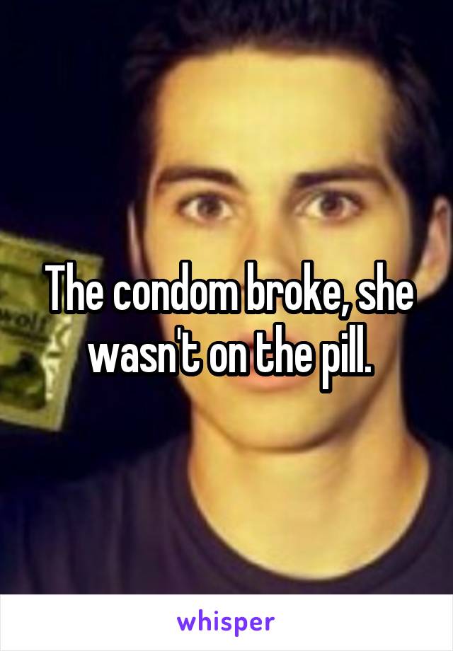 The condom broke, she wasn't on the pill.