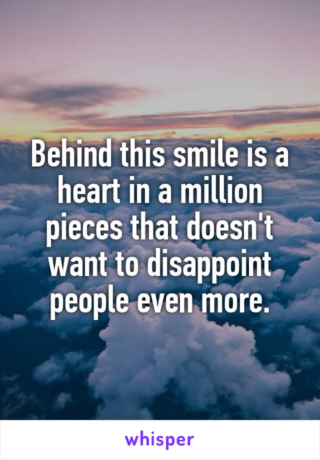 Behind this smile is a heart in a million pieces that doesn't want to disappoint people even more.