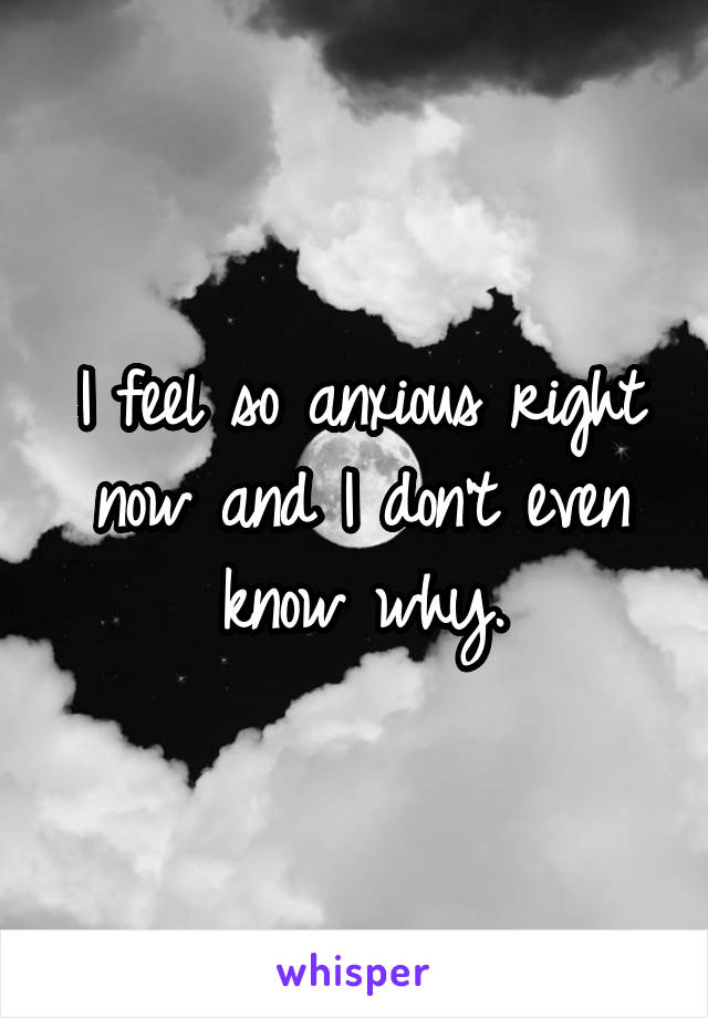 I feel so anxious right now and I don't even know why.