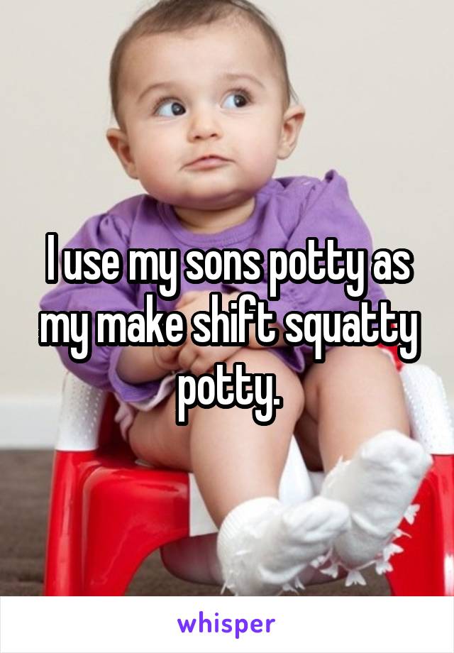 I use my sons potty as my make shift squatty potty.