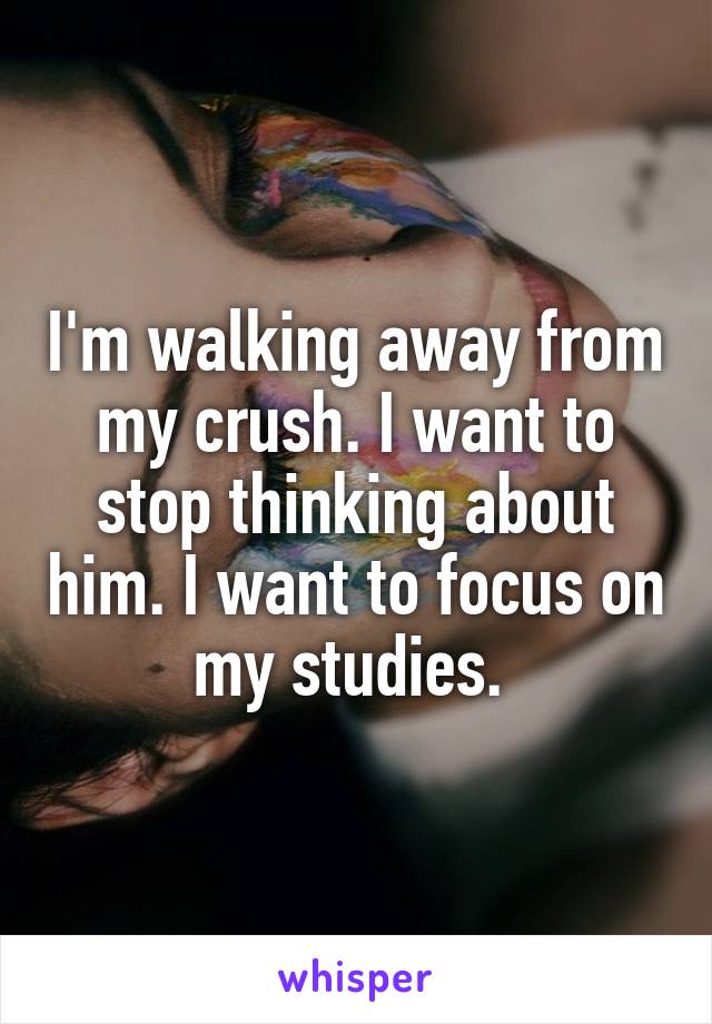 I'm walking away from my crush. I want to stop thinking about him. I want to focus on my studies. 