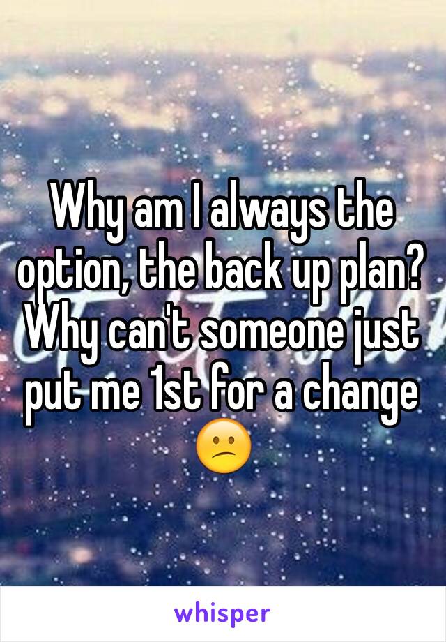 Why am I always the option, the back up plan?
Why can't someone just put me 1st for a change 😕