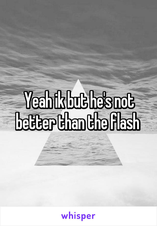 Yeah ik but he's not better than the flash 