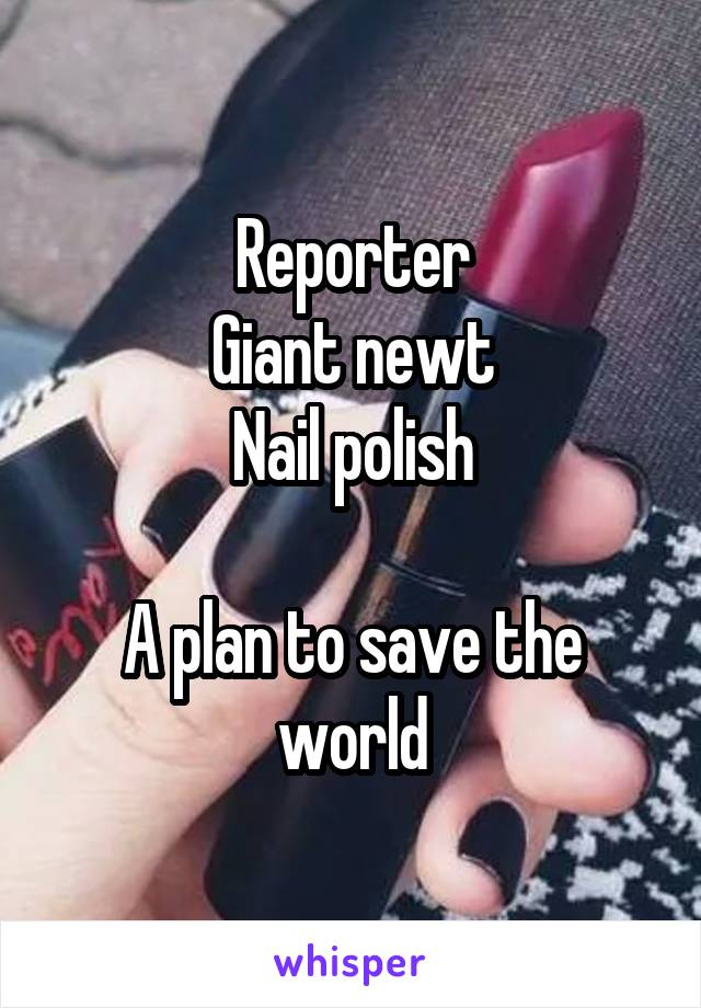 Reporter
Giant newt
Nail polish

A plan to save the world