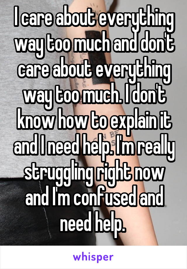 I care about everything way too much and don't care about everything way too much. I don't know how to explain it and I need help. I'm really struggling right now and I'm confused and need help. 
