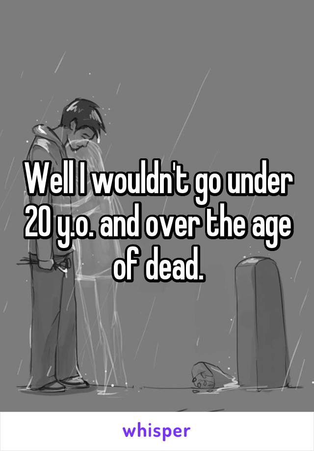 Well I wouldn't go under 20 y.o. and over the age of dead.