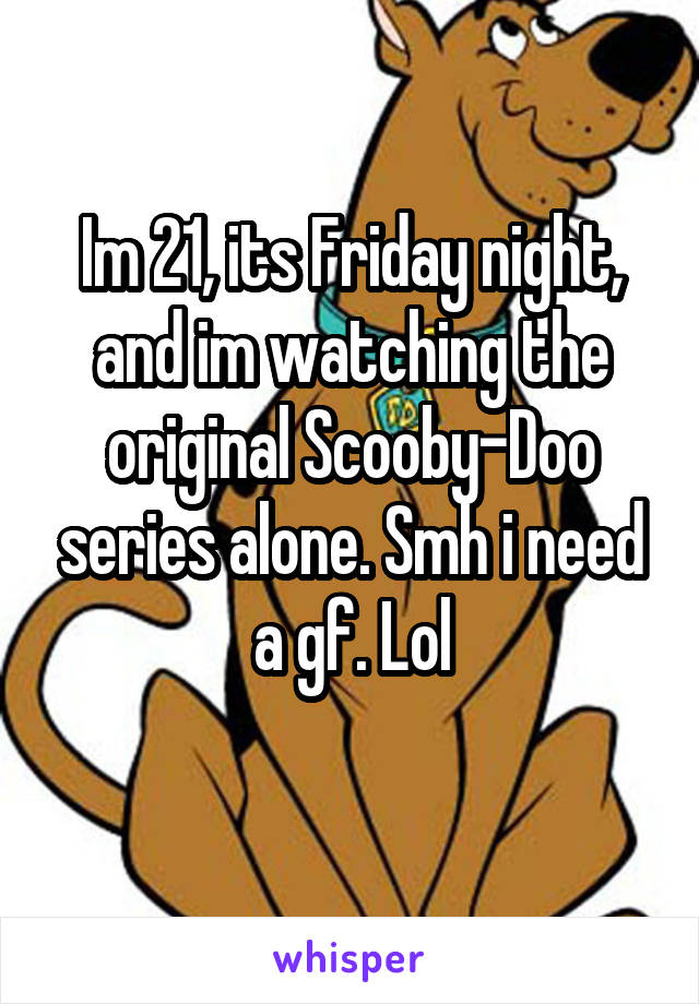 Im 21, its Friday night, and im watching the original Scooby-Doo series alone. Smh i need a gf. Lol
