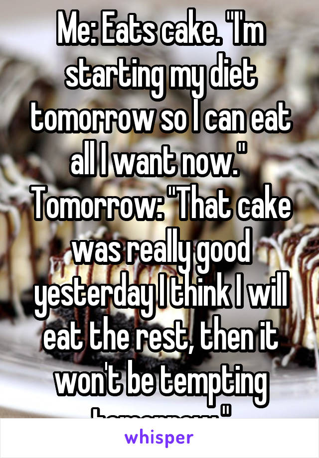 Me: Eats cake. "I'm starting my diet tomorrow so I can eat all I want now." 
Tomorrow: "That cake was really good yesterday I think I will eat the rest, then it won't be tempting tomorrow."