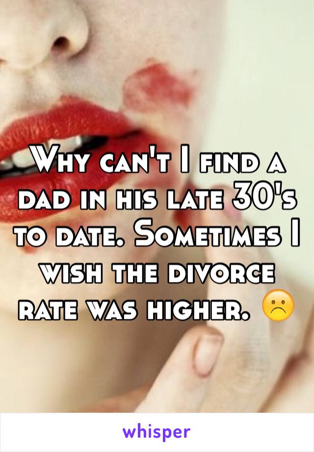 Why can't I find a dad in his late 30's to date. Sometimes I wish the divorce rate was higher. ☹️