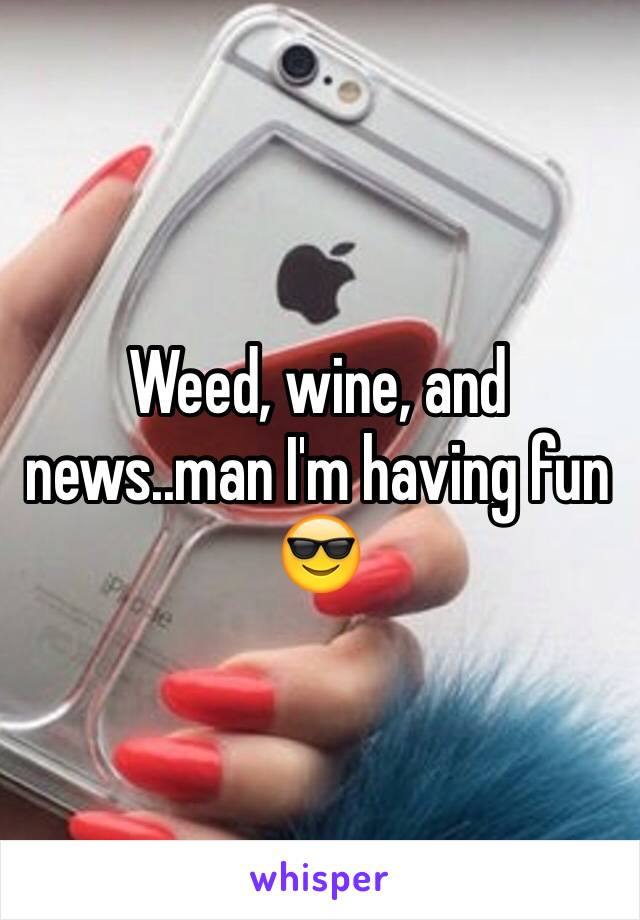 Weed, wine, and news..man I'm having fun
😎