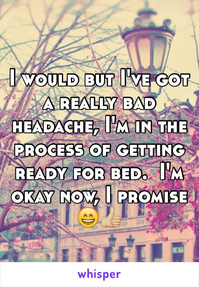 I would but I've got a really bad headache, I'm in the process of getting ready for bed.  I'm okay now, I promise 😄👍🏼