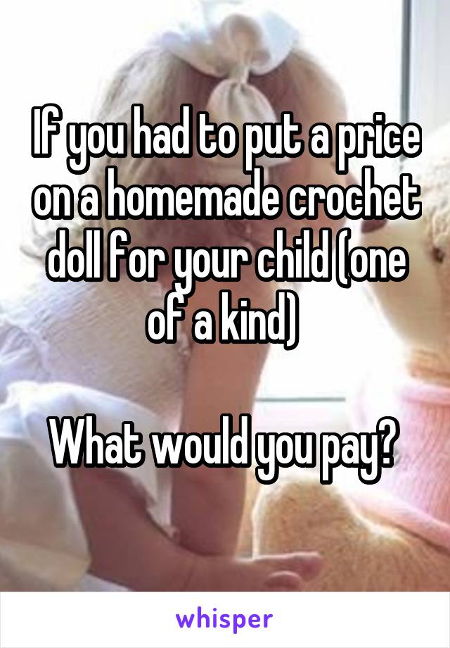 If you had to put a price on a homemade crochet doll for your child (one of a kind) 

What would you pay? 
