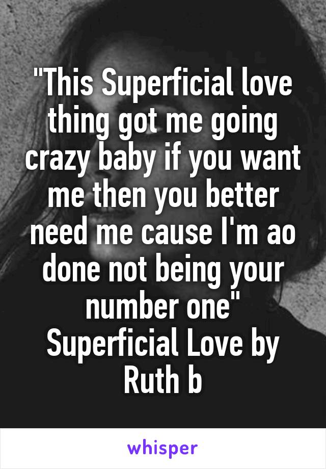 "This Superficial love thing got me going crazy baby if you want me then you better need me cause I'm ao done not being your number one" Superficial Love by Ruth b