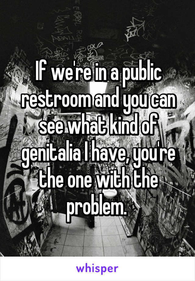 If we're in a public restroom and you can see what kind of genitalia I have, you're the one with the problem. 