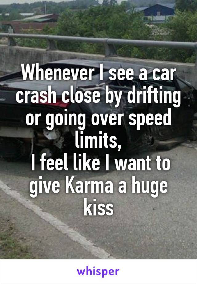 Whenever I see a car crash close by drifting or going over speed limits,
 I feel like I want to give Karma a huge kiss