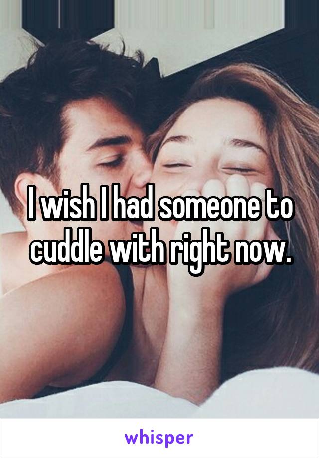 I wish I had someone to cuddle with right now.