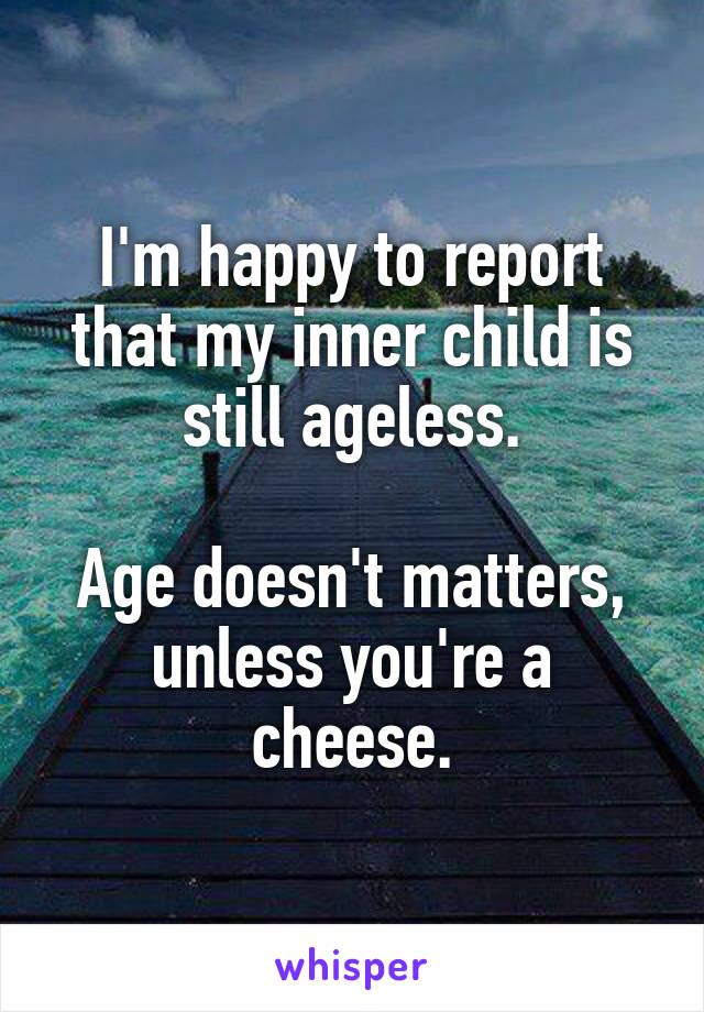 I'm happy to report that my inner child is still ageless.

Age doesn't matters, unless you're a cheese.