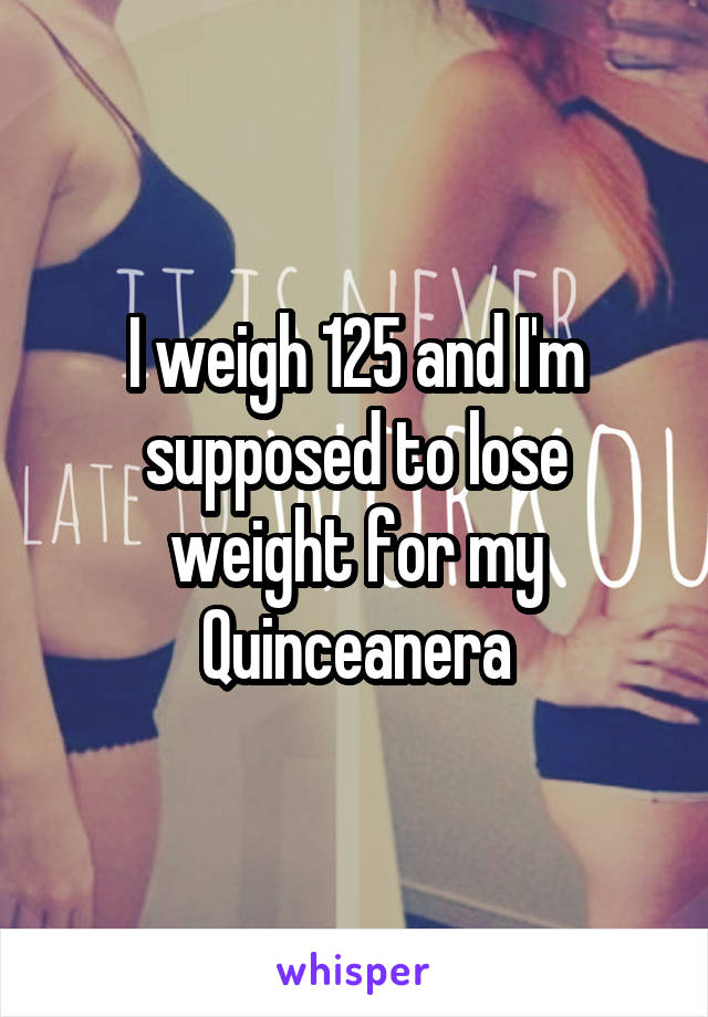 I weigh 125 and I'm supposed to lose weight for my Quinceanera