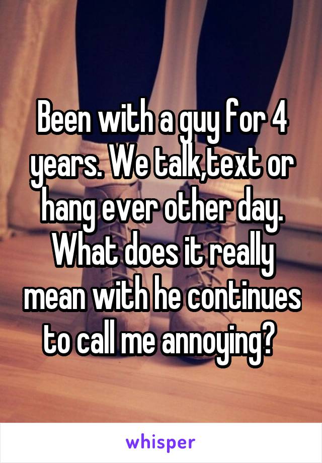 Been with a guy for 4 years. We talk,text or hang ever other day. What does it really mean with he continues to call me annoying? 