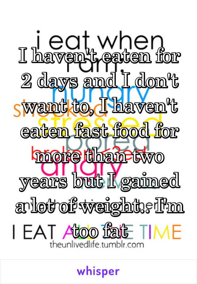 I haven't eaten for 2 days and I don't want to, I haven't eaten fast food for more than two years but I gained a lot of weight.. I'm too fat