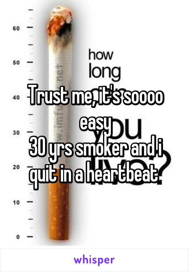 Trust me, it's soooo easy
30 yrs smoker and i quit in a heartbeat 