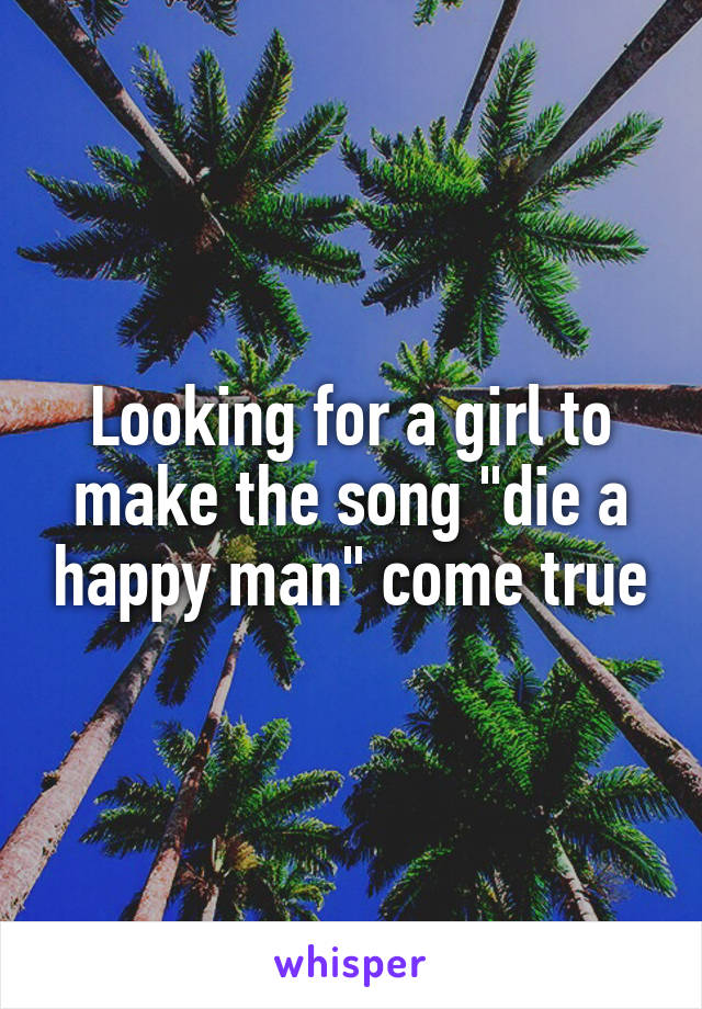 Looking for a girl to make the song "die a happy man" come true