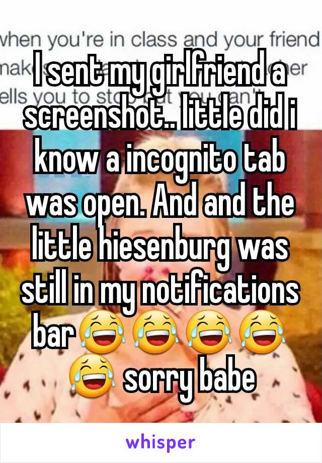 I sent my girlfriend a screenshot.. little did i know a incognito tab was open. And and the little hiesenburg was still in my notifications bar😂😂😂😂😂 sorry babe