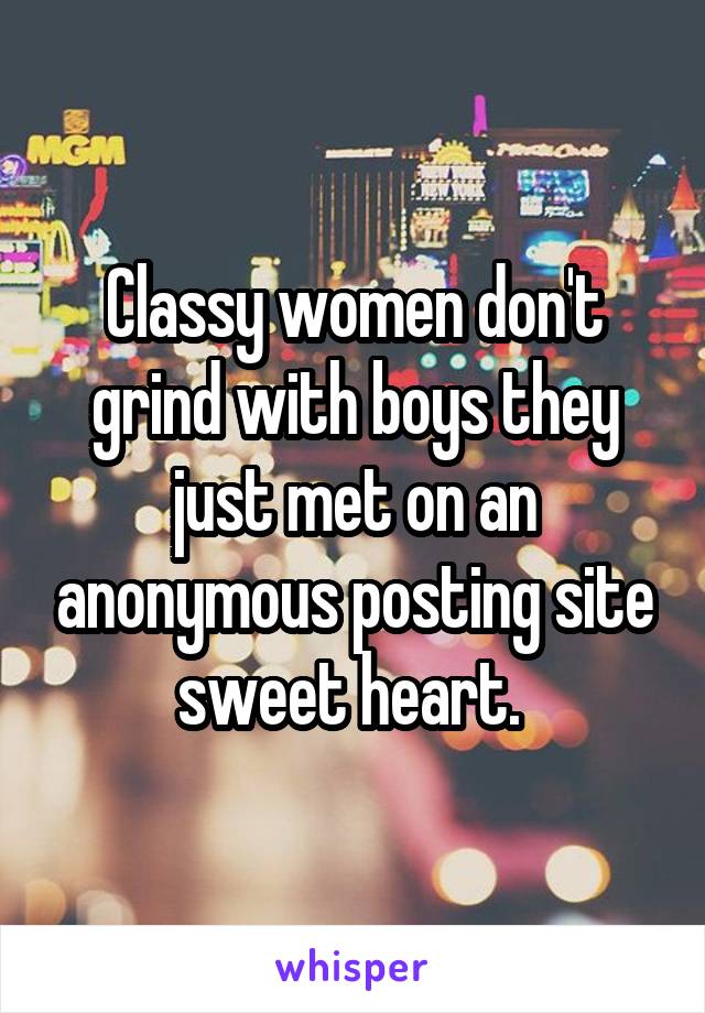 Classy women don't grind with boys they just met on an anonymous posting site sweet heart. 