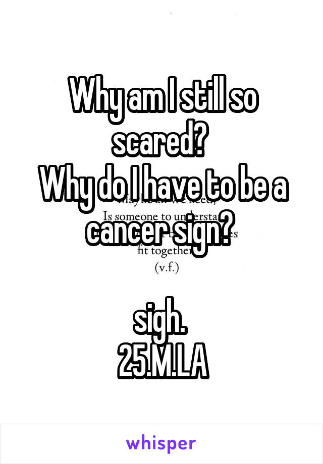 Why am I still so scared? 
Why do I have to be a cancer sign? 

sigh. 
25.M.LA