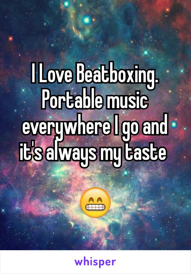 I Love Beatboxing. Portable music everywhere I go and it's always my taste 

😁