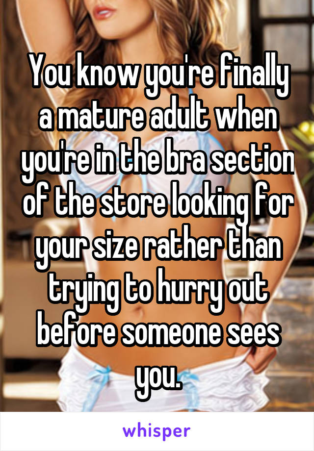 You know you're finally a mature adult when you're in the bra section of the store looking for your size rather than trying to hurry out before someone sees you.