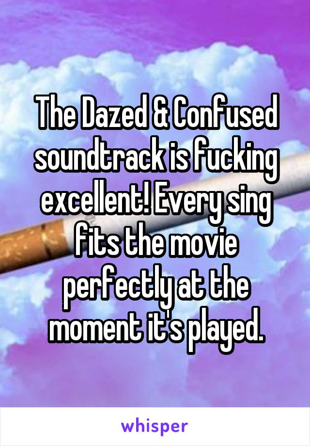 The Dazed & Confused soundtrack is fucking excellent! Every sing fits the movie perfectly at the moment it's played.