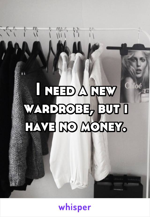 I need a new wardrobe, but i have no money.