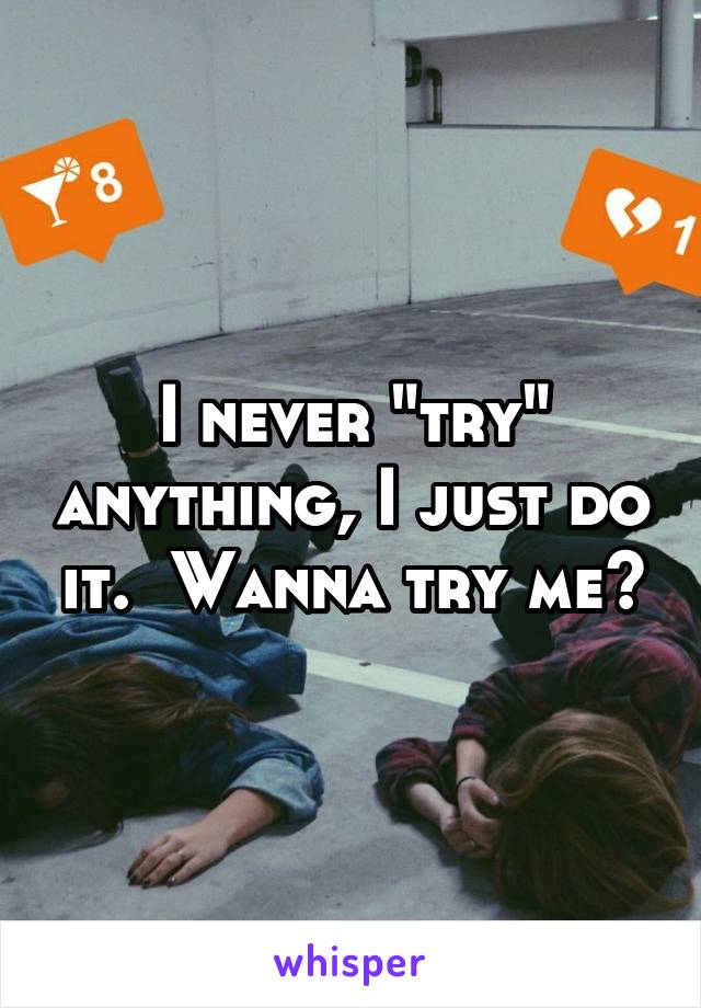 I never "try" anything, I just do it.  Wanna try me?