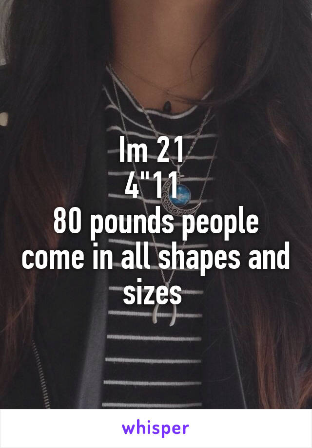 Im 21 
4"11 
80 pounds people come in all shapes and sizes 