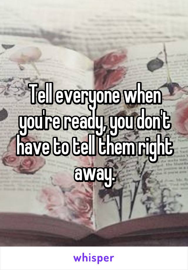 Tell everyone when you're ready, you don't have to tell them right away.