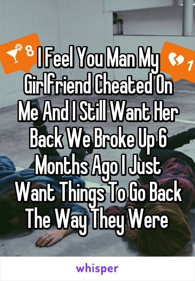 I Feel You Man My Girlfriend Cheated On Me And I Still Want Her Back We Broke Up 6 Months Ago I Just Want Things To Go Back The Way They Were 