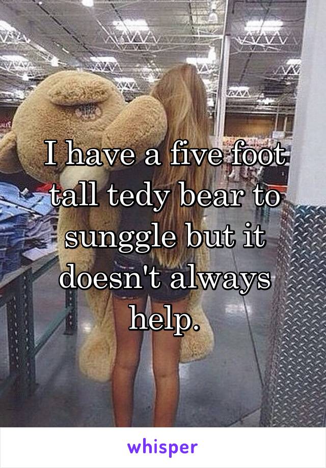 I have a five foot tall tedy bear to sunggle but it doesn't always help.