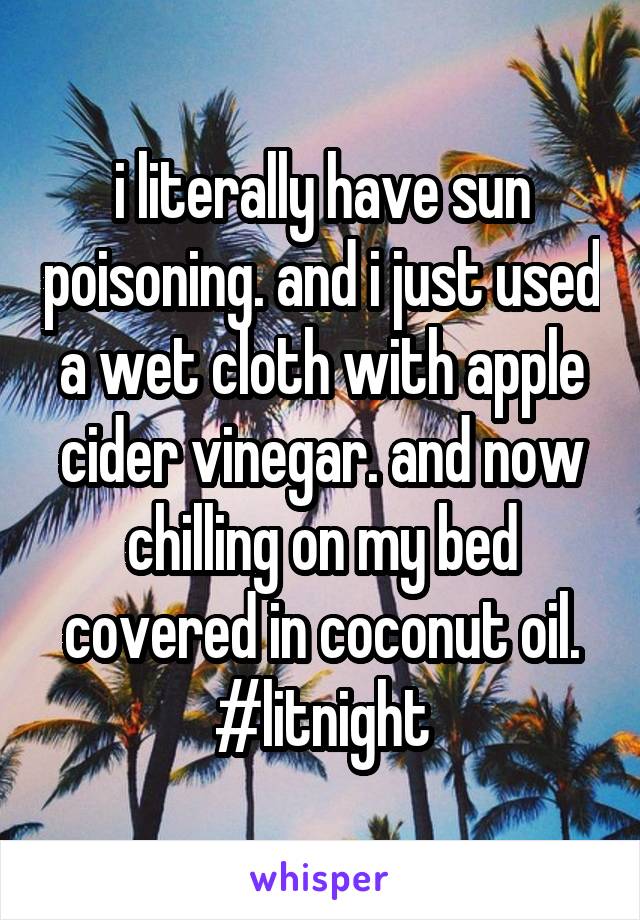 i literally have sun poisoning. and i just used a wet cloth with apple cider vinegar. and now chilling on my bed covered in coconut oil. #litnight