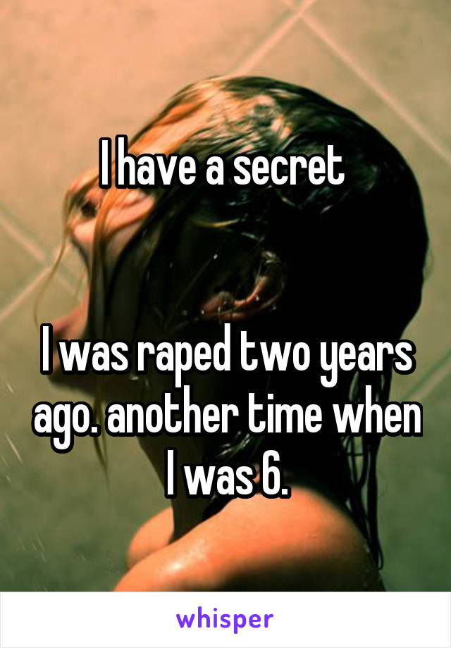 I have a secret 


I was raped two years ago. another time when I was 6.