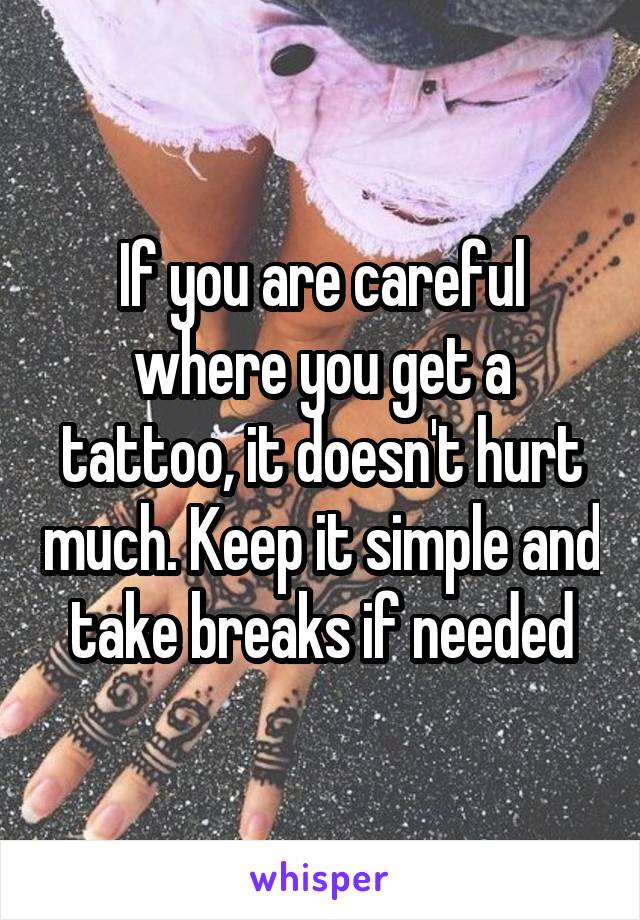 If you are careful where you get a tattoo, it doesn't hurt much. Keep it simple and take breaks if needed