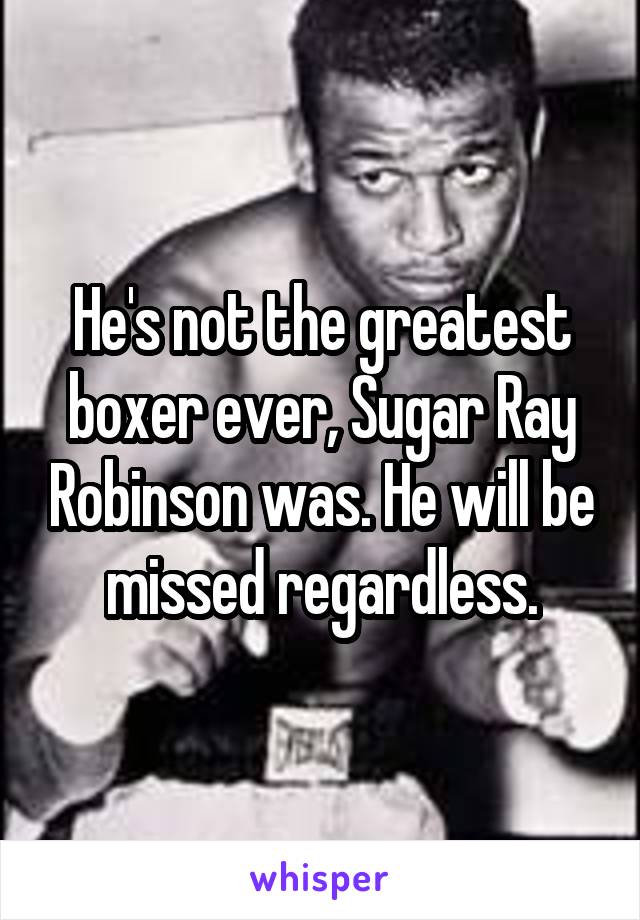 He's not the greatest boxer ever, Sugar Ray Robinson was. He will be missed regardless.